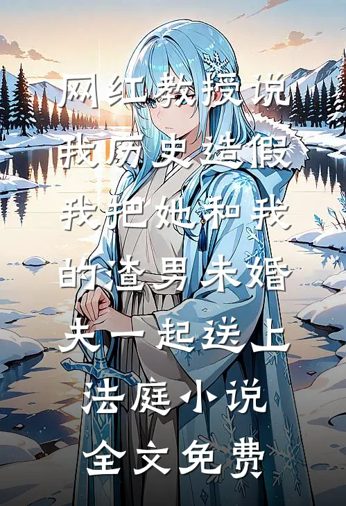 网红教授说我历史造假，我把她和我的渣男未婚夫一起送上法庭小说全文免费