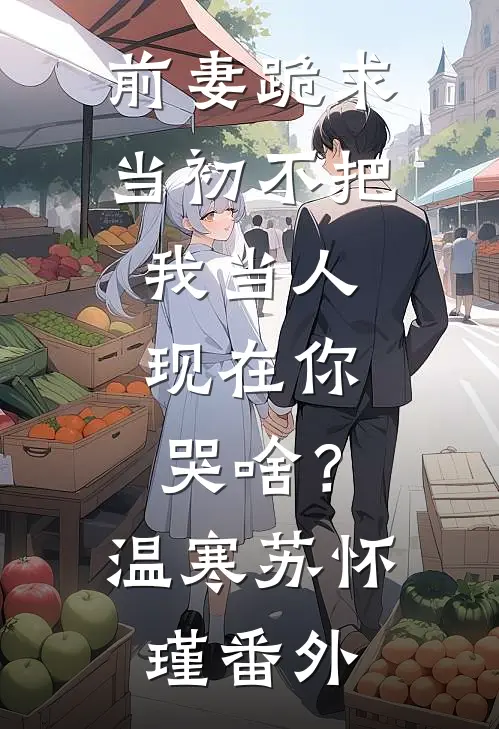 前妻跪求，当初不把我当人，现在你哭啥？温寒苏怀瑾 番外