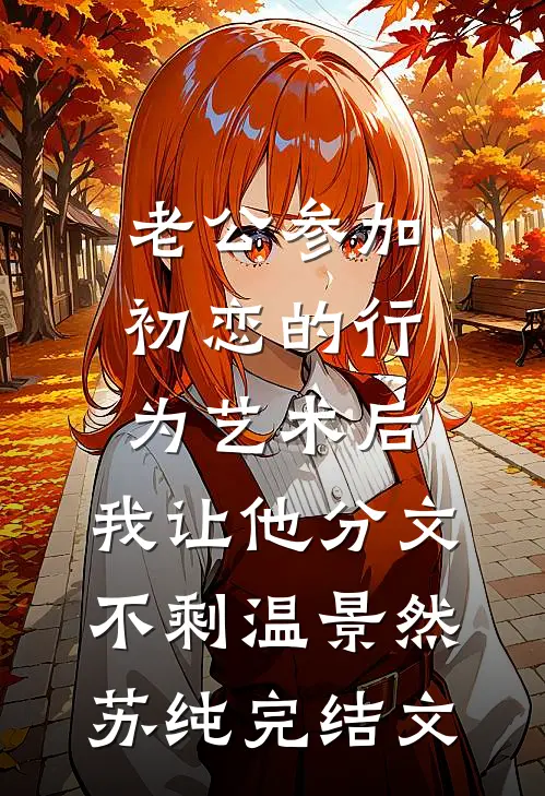 老公参加初恋的行为艺术后，我让他分文不剩温景然苏纯完结文