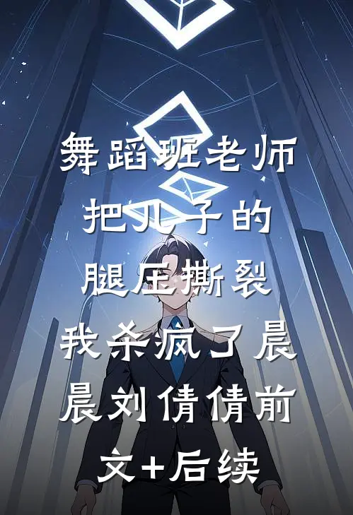 舞蹈班老师把儿子的腿压撕裂，我杀疯了晨晨刘倩倩前文+后续