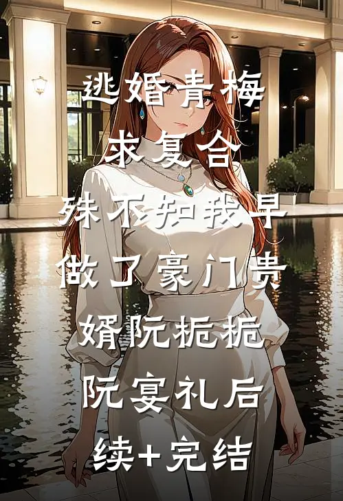 逃婚青梅求复合，殊不知我早做了豪门贵婿阮栀栀阮宴礼后续+完结