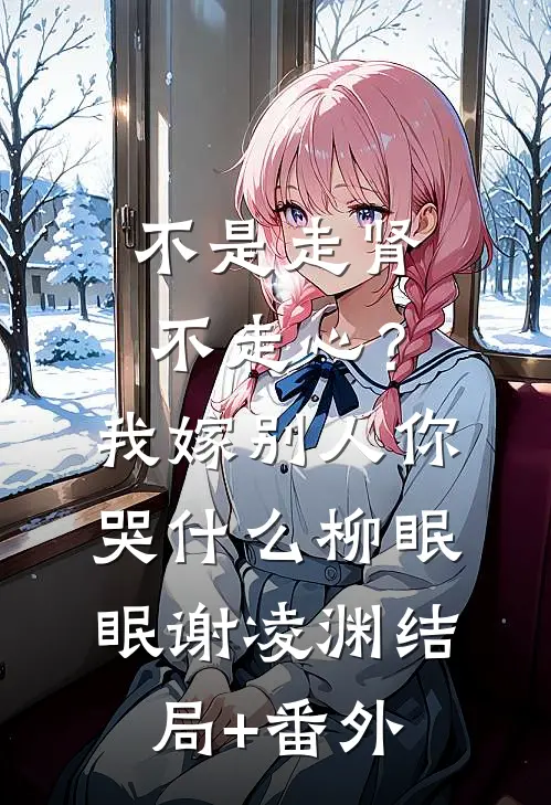 不是走肾不走心？我嫁别人你哭什么柳眠眠谢凌渊结局+番外