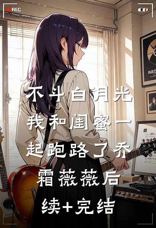 不斗白月光，我和闺蜜一起跑路了乔霜薇薇后续+完结