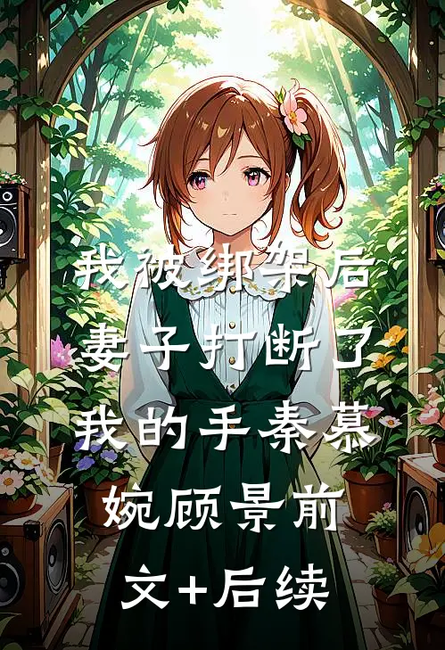 我被绑架后，妻子打断了我的手秦慕婉顾景前文+后续