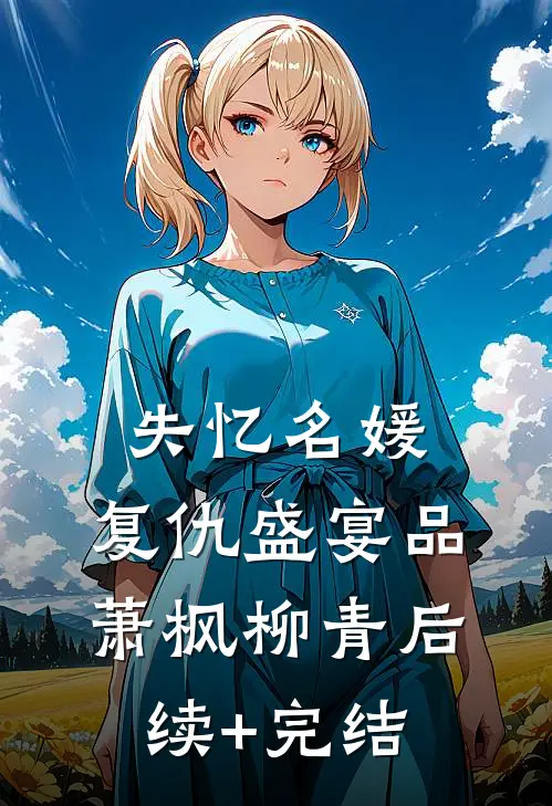 《失忆名媛：复仇盛宴品》萧枫柳青后续+完结