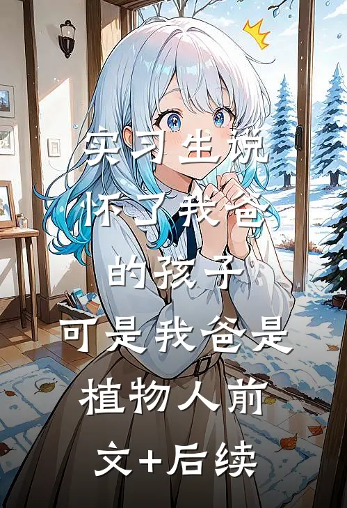 实习生说怀了我爸的孩子，可是我爸是植物人前文+后续