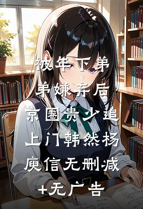 被年下弟弟嫌弃后，京圈贵少追上门韩然杨庾信无删减+无广告