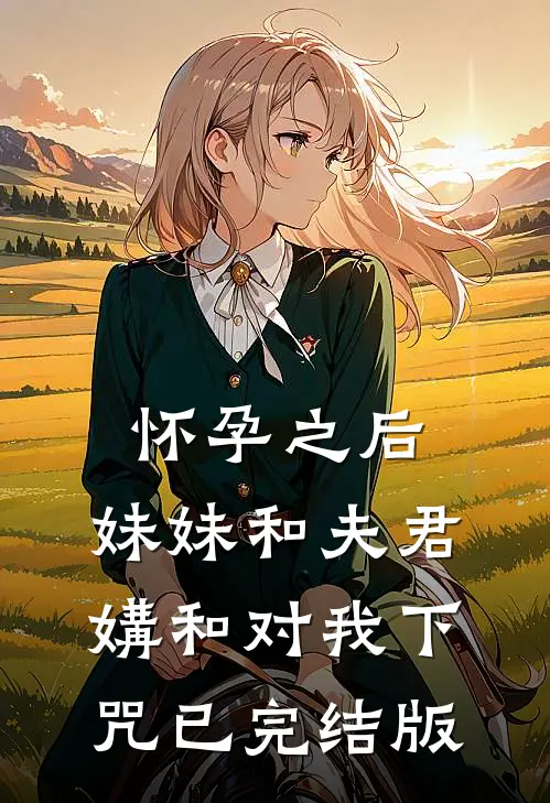 怀孕之后，妹妹和夫君媾和对我下咒已完结版