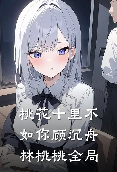 桃花十里不如你顾沉舟林桃桃全局