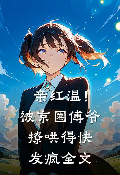 亲红温！被京圈傅爷撩哄得快发疯全文
