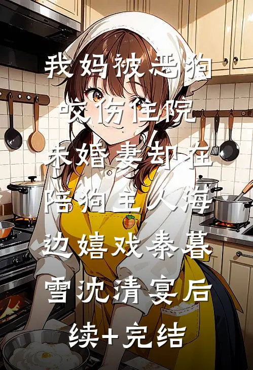 我妈被恶狗咬伤住院，未婚妻却在陪狗主人海边嬉戏秦暮雪沈清宴后续+完结
