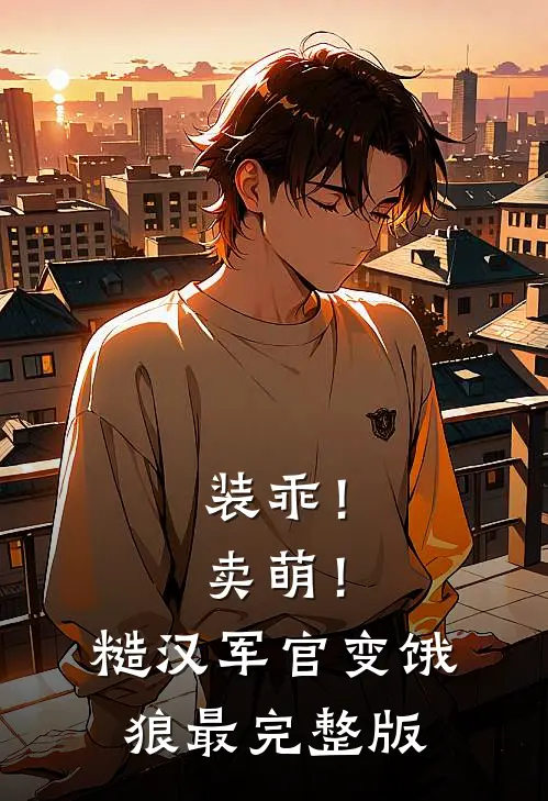 装乖！卖萌！糙汉军官变饿狼最完整版