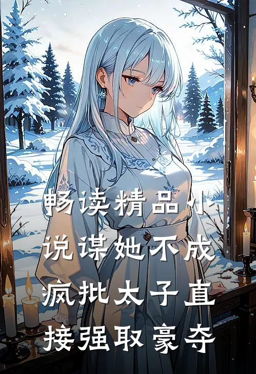 畅读精品小说谋她不成：疯批太子直接强取豪夺