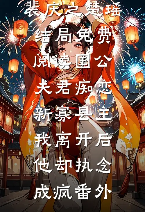 裴庆之楚瑶结局免费阅读国公夫君痴恋新寡县主，我离开后他却执念成疯番外