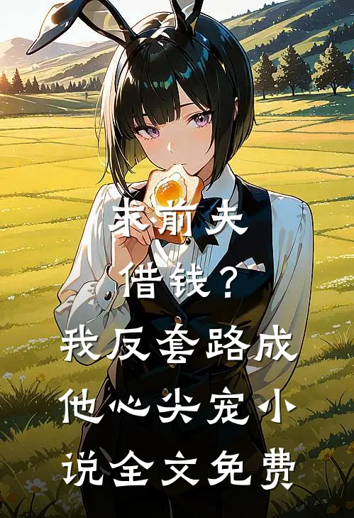 求前夫借钱？我反套路成他心尖宠小说全文免费
