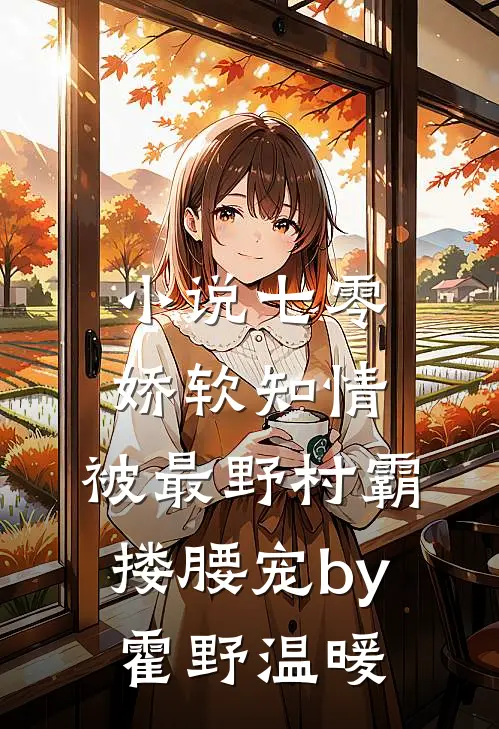 小说七零娇软知情，被最野村霸搂腰宠by霍野温暖