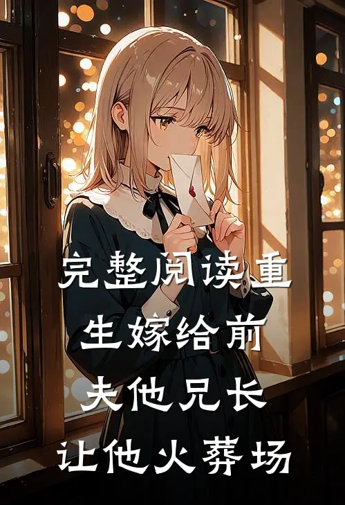 完整阅读重生嫁给前夫他兄长，让他火葬场