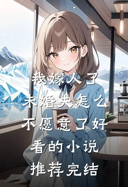 我嫁人了，未婚夫怎么不愿意了好看的小说推荐完结