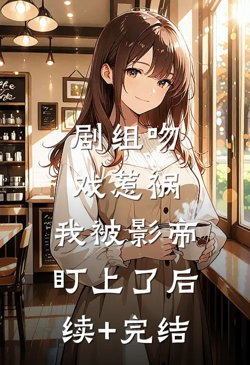 剧组吻戏惹祸，我被影帝盯上了后续+完结