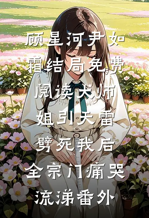 顾星河尹如霜结局免费阅读大师姐引天雷劈死我后，全宗门痛哭流涕番外