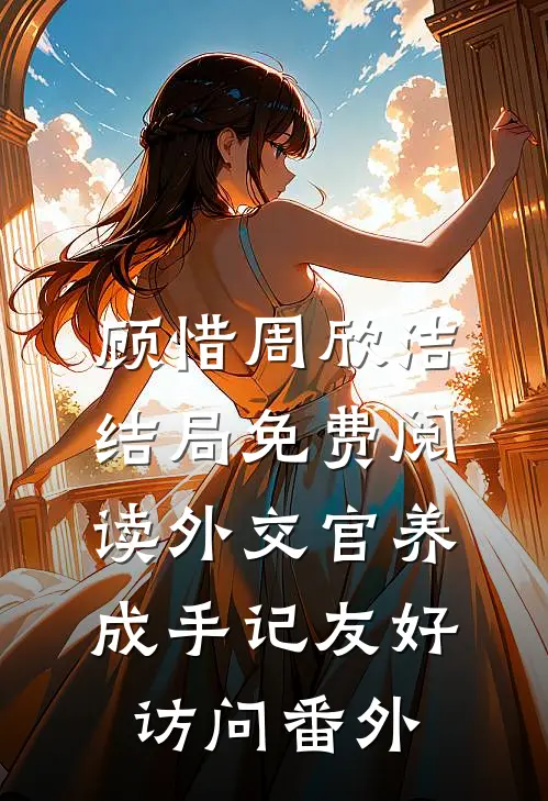 顾惜周欣洁结局免费阅读外交官养成手记-友好访问番外