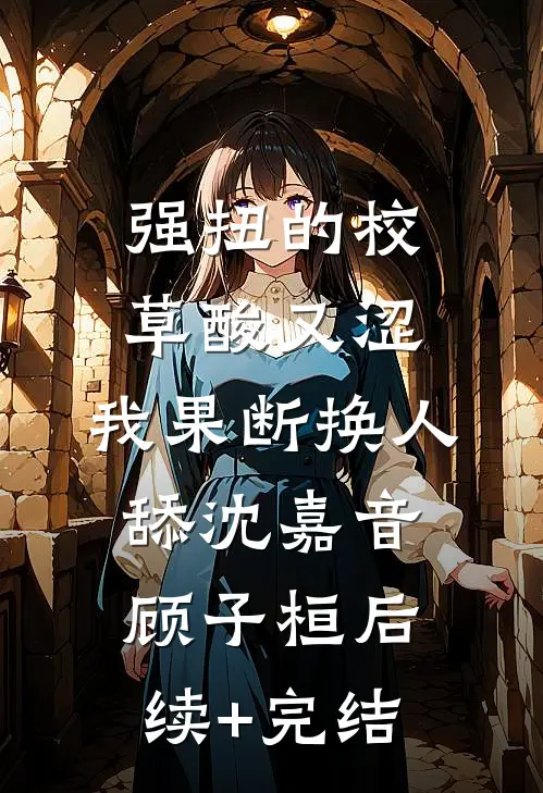 强扭的校草酸又涩，我果断换人舔沈嘉音顾子桓后续+完结