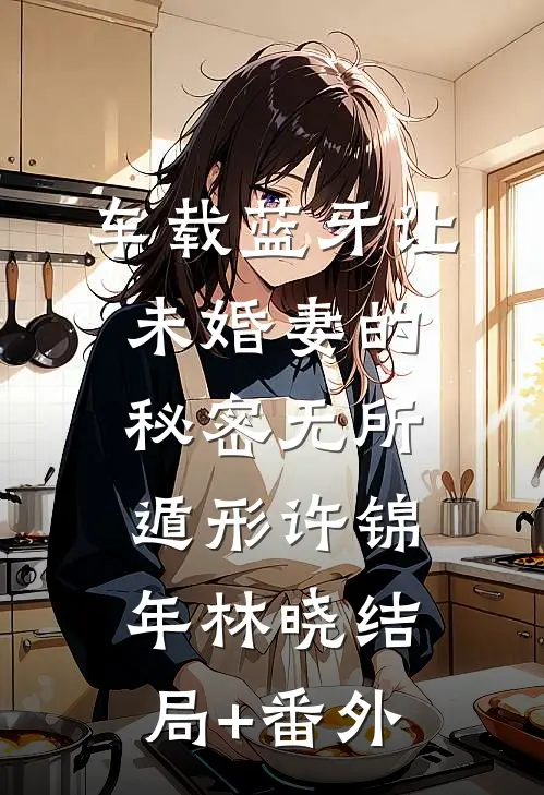 车载蓝牙让未婚妻的秘密无所遁形许锦年林晓结局+番外