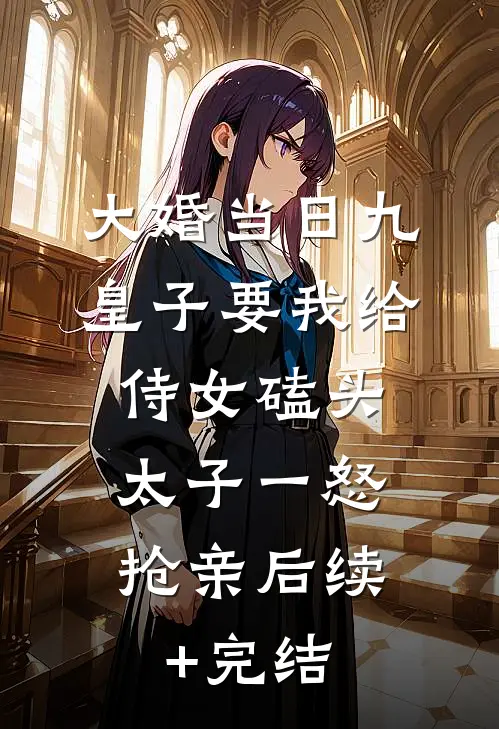 大婚当日九皇子要我给侍女磕头，太子一怒抢亲后续+完结