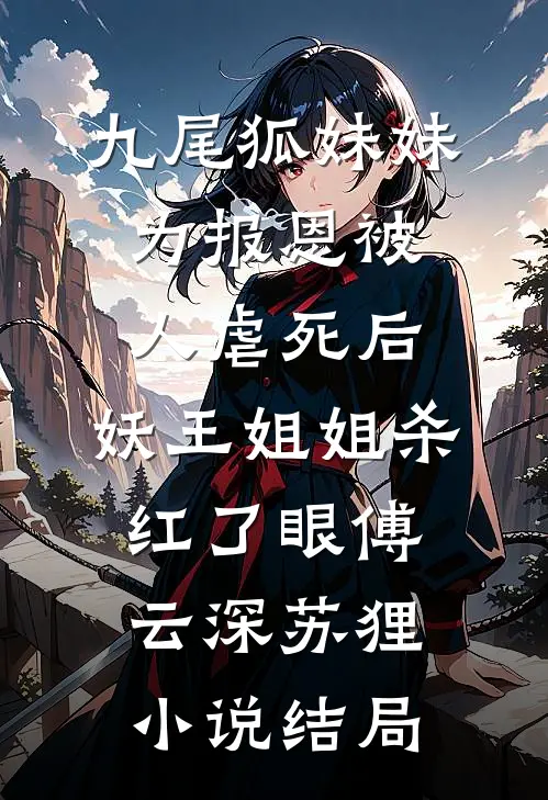 九尾狐妹妹为报恩被人虐死后，妖王姐姐杀红了眼傅云深苏狸小说结局