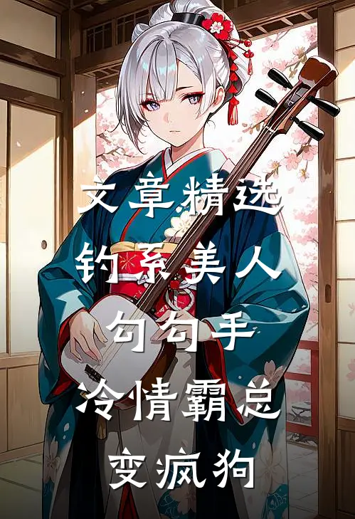 文章精选钓系美人勾勾手，冷情霸总变疯狗
