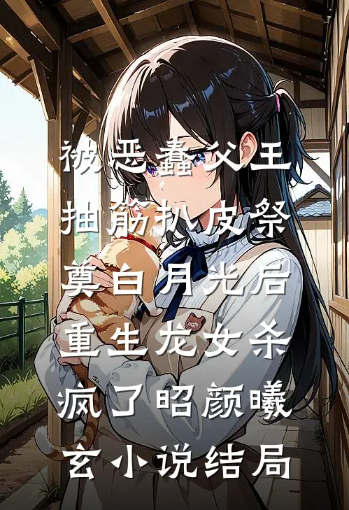 被恶蠢父王抽筋扒皮祭奠白月光后，重生龙女杀疯了昭颜曦玄小说结局