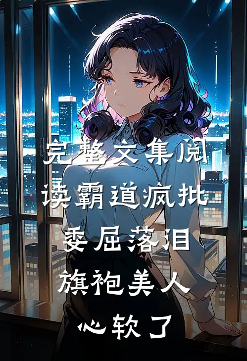 完整文集阅读霸道疯批委屈落泪，旗袍美人心软了