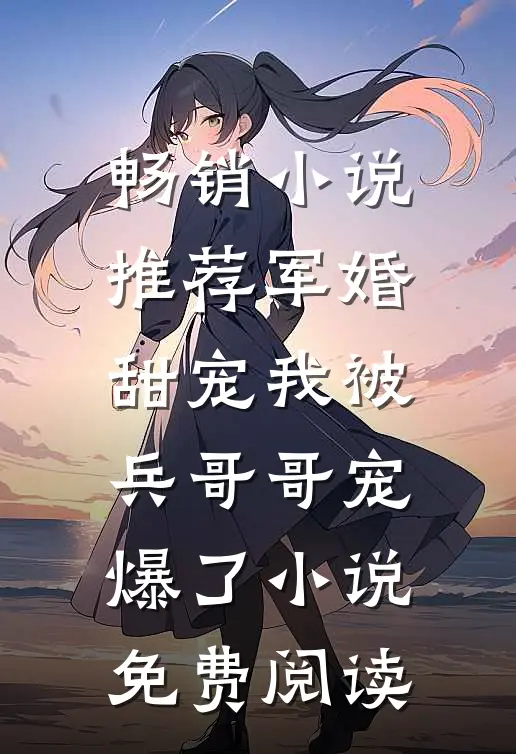 畅销小说推荐军婚甜宠我被兵哥哥宠爆了小说免费阅读