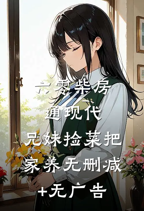 六零柴房通现代，兄妹捡菜把家养无删减+无广告
