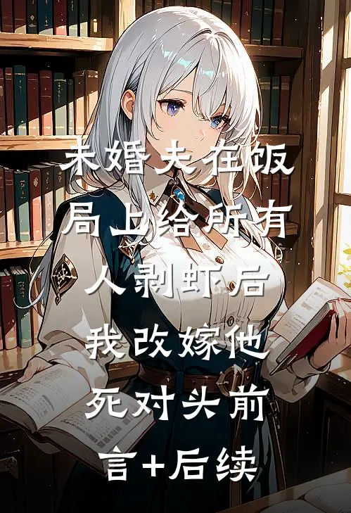 未婚夫在饭局上给所有人剥虾后，我改嫁他死对头前言+后续