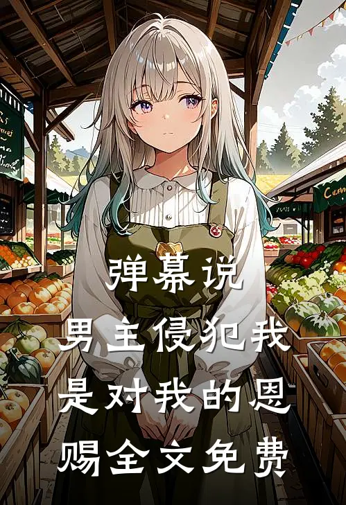 弹幕说，男主侵犯我是对我的恩赐全文免费