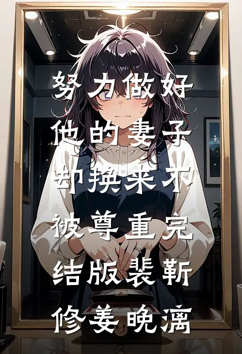 努力做好他的妻子，却换来不被尊重完结版裴靳修姜晚漓