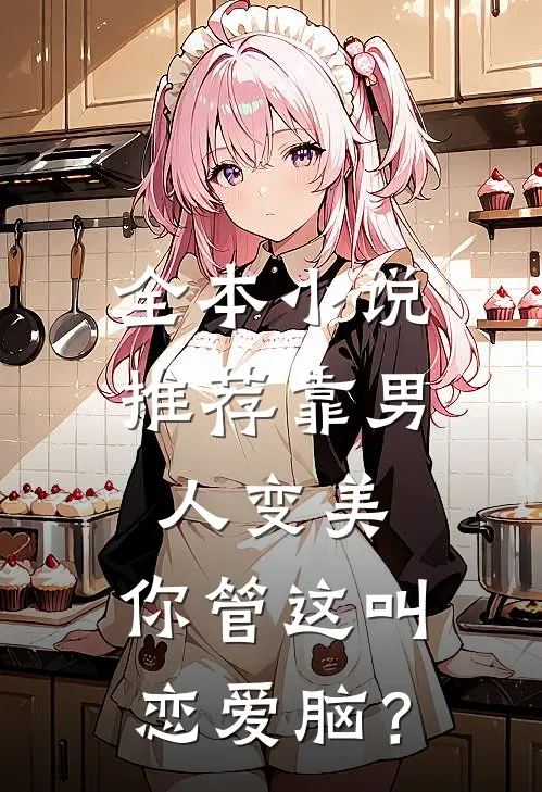 全本小说推荐靠男人变美，你管这叫恋爱脑？