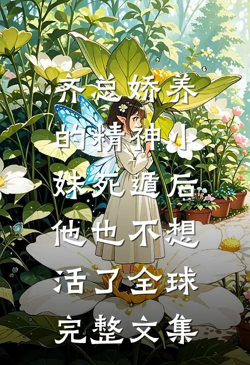齐总娇养的精神小妹死遁后，他也不想活了全球完整文集