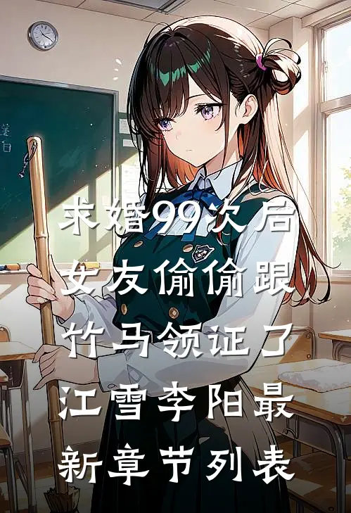 求婚99次后，女友偷偷跟竹马领证了江雪李阳最新章节列表