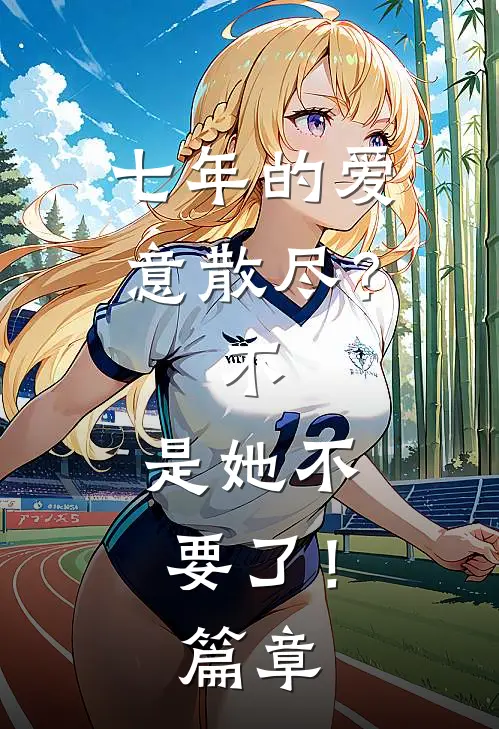 七年的爱意散尽？不，是她不要了！篇章