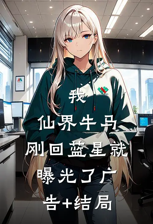 我，仙界牛马，刚回蓝星就曝光了广告+结局