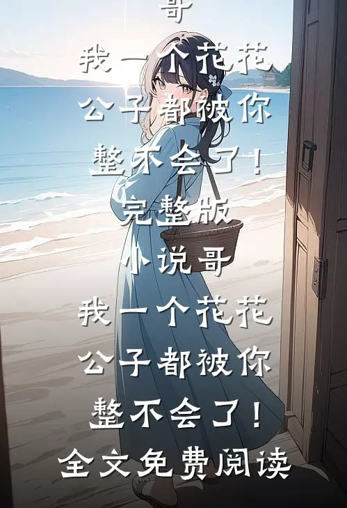 哥，我一个花花公子都被你整不会了！完整版小说_哥，我一个花花公子都被你整不会了！全文免费阅读