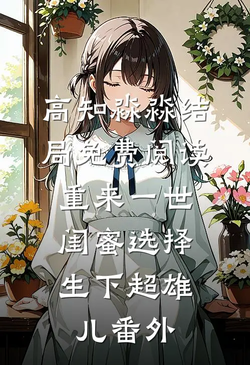 高知淼淼结局免费阅读重来一世，闺蜜选择生下超雄儿番外