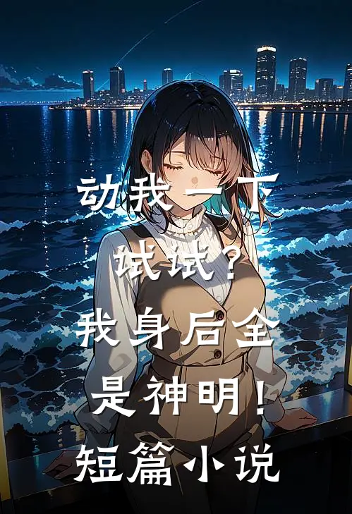 动我一下试试？我身后全是神明！短篇小说