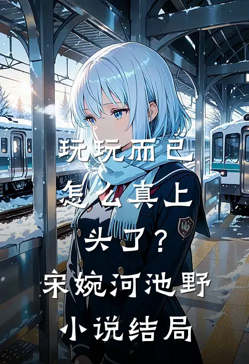玩玩而已，怎么真上头了？宋婉河池野小说结局