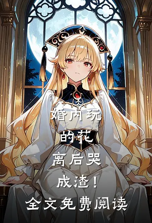婚内玩的花，离后哭成渣！全文免费阅读