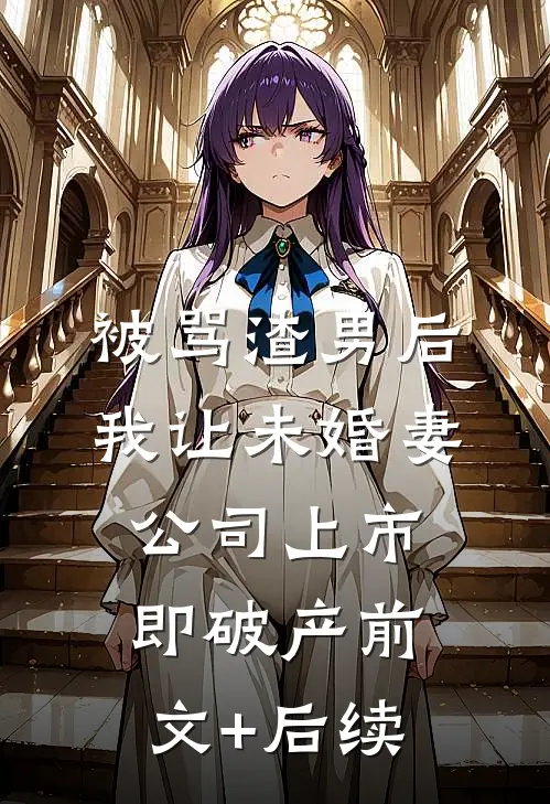 被骂渣男后，我让未婚妻公司上市即破产前文+后续