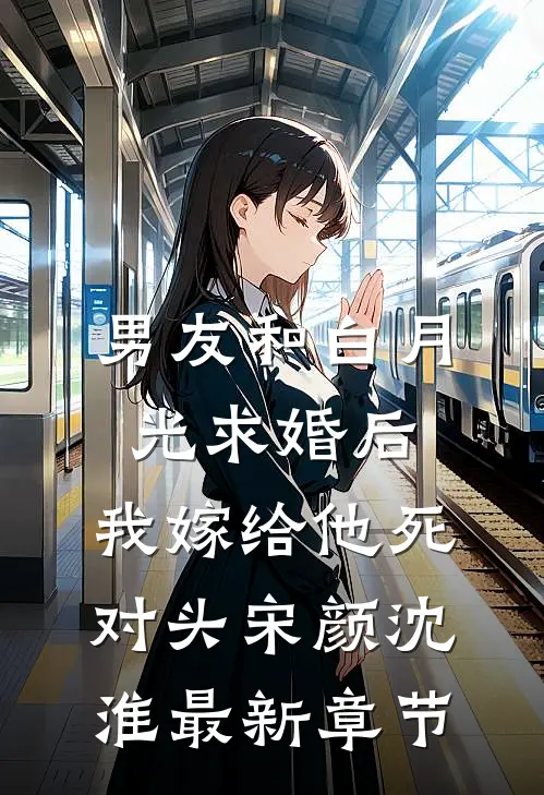 男友和白月光求婚后，我嫁给他死对头宋颜沈淮最新章节