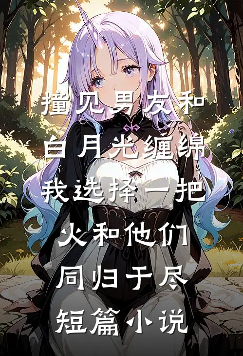 撞见男友和白月光缠绵，我选择一把火和他们同归于尽短篇小说